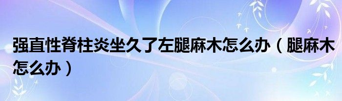 强直性脊柱炎坐久了左腿麻木怎么办（腿麻木怎么办）