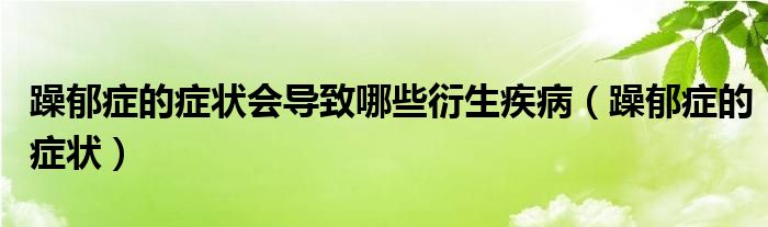 躁郁症的症状会导致哪些衍生疾病（躁郁症的症状）