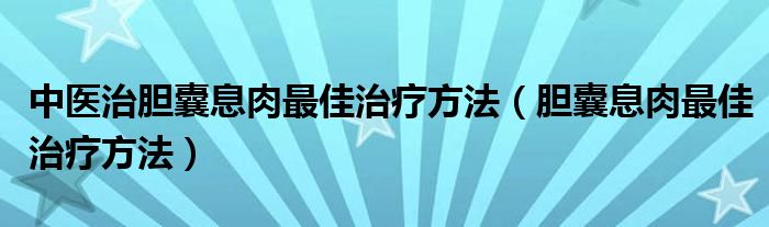 中医治胆囊息肉最佳治疗方法（胆囊息肉最佳治疗方法）