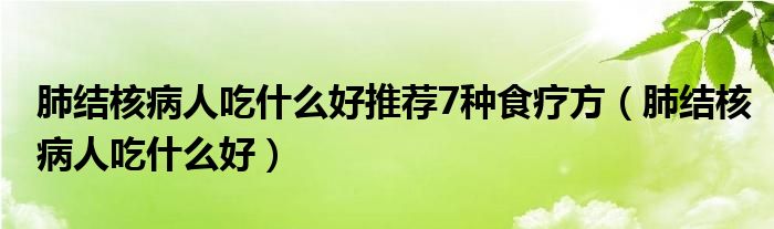 肺结核病人吃什么好推荐7种食疗方（肺结核病人吃什么好）