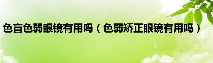 色盲色弱眼镜有用吗（色弱矫正眼镜有用吗）