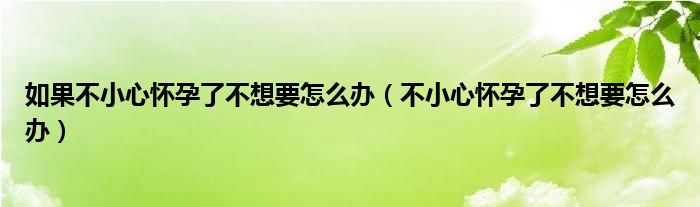 如果不小心怀孕了不想要怎么办（不小心怀孕了不想要怎么办）