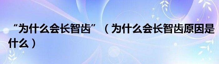 “为什么会长智齿”（为什么会长智齿原因是什么）