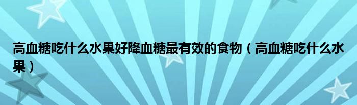 高血糖吃什么水果好降血糖最有效的食物（高血糖吃什么水果）