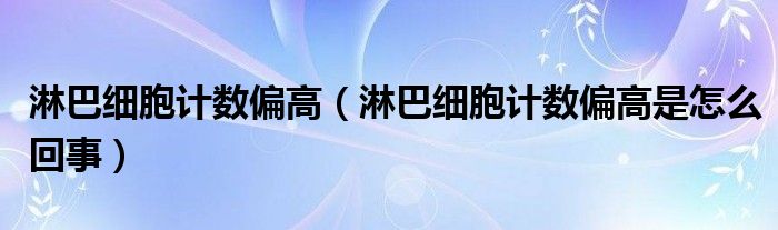 淋巴细胞计数偏高（淋巴细胞计数偏高是怎么回事）