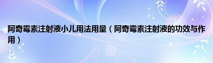 阿奇霉素注射液小儿用法用量（阿奇霉素注射液的功效与作用）