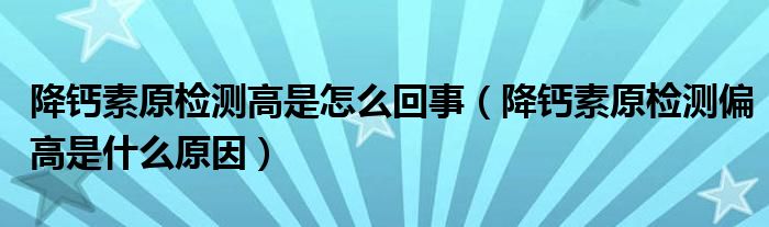 降钙素原检测高是怎么回事（降钙素原检测偏高是什么原因）