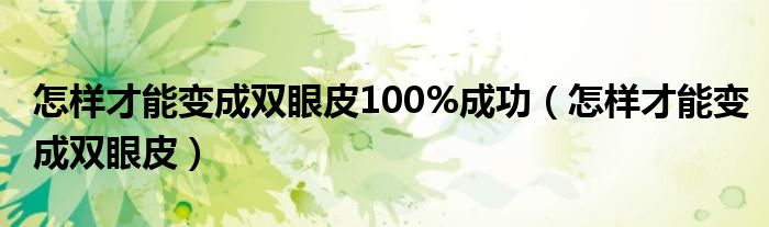 怎样才能变成双眼皮100%成功（怎样才能变成双眼皮）