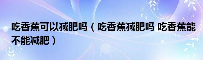 吃香蕉可以减肥吗（吃香蕉减肥吗 吃香蕉能不能减肥）