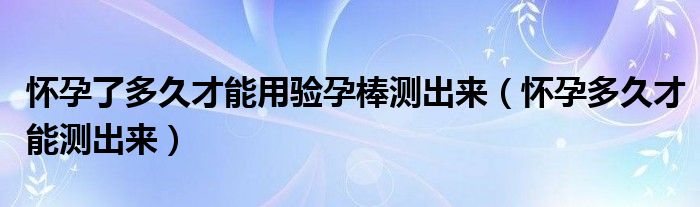 怀孕了多久才能用验孕棒测出来（怀孕多久才能测出来）