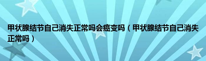 甲状腺结节自己消失正常吗会癌变吗（甲状腺结节自己消失正常吗）