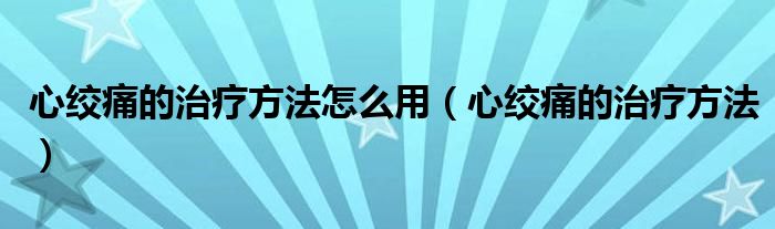 心绞痛的治疗方法怎么用（心绞痛的治疗方法）