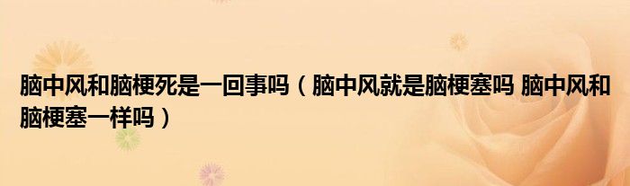 脑中风和脑梗死是一回事吗（脑中风就是脑梗塞吗 脑中风和脑梗塞一样吗）