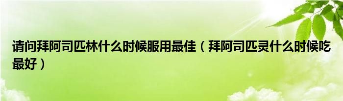 请问拜阿司匹林什么时候服用最佳（拜阿司匹灵什么时候吃最好）