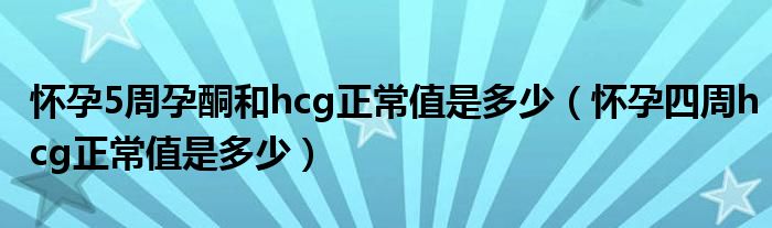 怀孕5周孕酮和hcg正常值是多少（怀孕四周hcg正常值是多少）