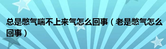 总是憋气喘不上来气怎么回事（老是憋气怎么回事）