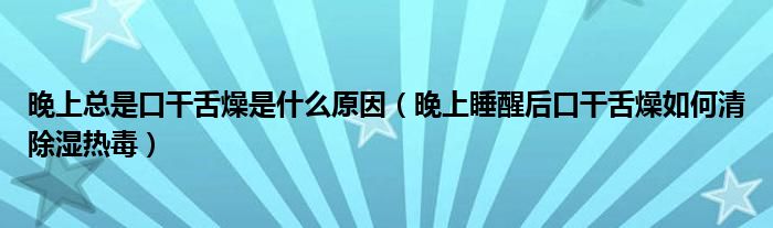 晚上总是口干舌燥是什么原因（晚上睡醒后口干舌燥如何清除湿热毒）