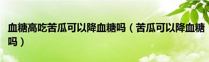 血糖高吃苦瓜可以降血糖吗（苦瓜可以降血糖吗）