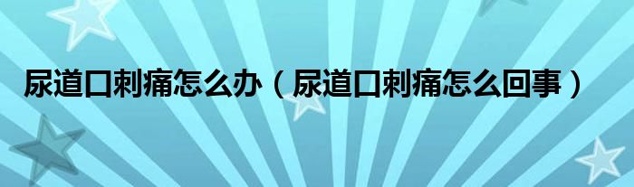 尿道口刺痛怎么办（尿道口刺痛怎么回事）