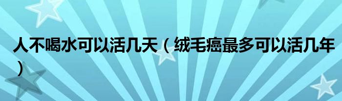 人不喝水可以活几天（绒毛癌最多可以活几年）