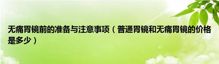 无痛胃镜前的准备与注意事项（普通胃镜和无痛胃镜的价格是多少）