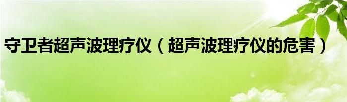 守卫者超声波理疗仪（超声波理疗仪的危害）