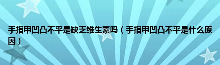 手指甲凹凸不平是缺乏维生素吗（手指甲凹凸不平是什么原因）