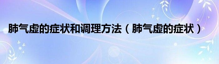 肺气虚的症状和调理方法（肺气虚的症状）