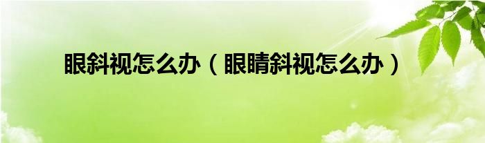 眼斜视怎么办（眼睛斜视怎么办）