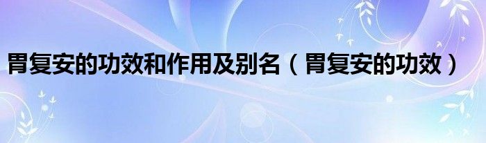 胃复安的功效和作用及别名（胃复安的功效）