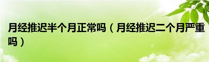 月经推迟半个月正常吗（月经推迟二个月严重吗）