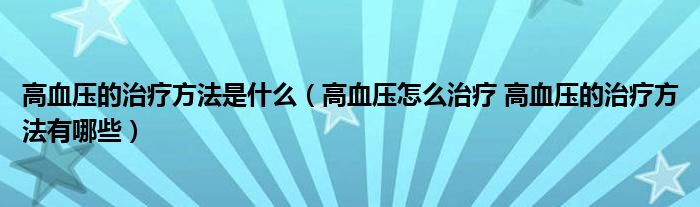 高血压的治疗方法是什么（高血压怎么治疗 高血压的治疗方法有哪些）