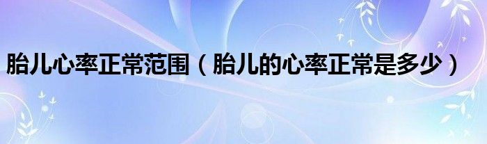 胎儿心率正常范围（胎儿的心率正常是多少）