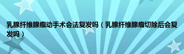 乳腺纤维腺瘤动手术会法复发吗（乳腺纤维腺瘤切除后会复发吗）