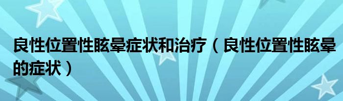 良性位置性眩晕症状和治疗（良性位置性眩晕的症状）