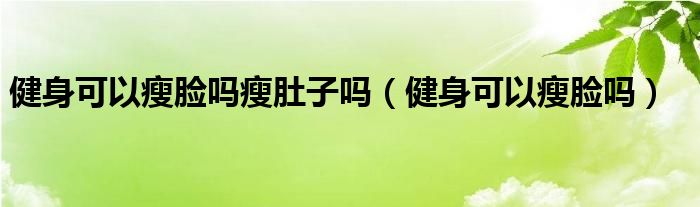 健身可以瘦脸吗瘦肚子吗（健身可以瘦脸吗）