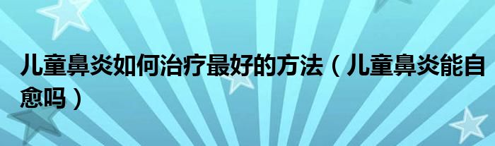 儿童鼻炎如何治疗最好的方法（儿童鼻炎能自愈吗）