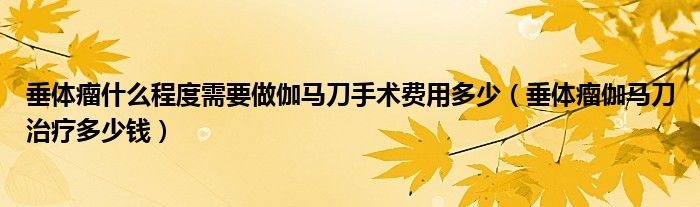 垂体瘤什么程度需要做伽马刀手术费用多少（垂体瘤伽马刀治疗多少钱）