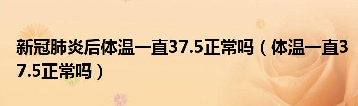 新冠肺炎后体温一直37.5正常吗（体温一直37.5正常吗）