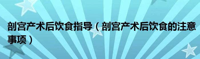 剖宫产术后饮食指导（剖宫产术后饮食的注意事项）
