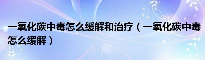 一氧化碳中毒怎么缓解和治疗（一氧化碳中毒怎么缓解）