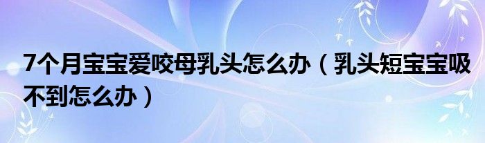 7个月宝宝爱咬母乳头怎么办（乳头短宝宝吸不到怎么办）