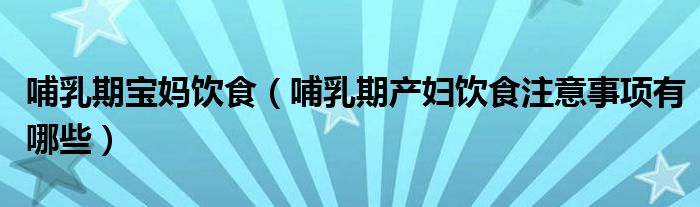哺乳期宝妈饮食（哺乳期产妇饮食注意事项有哪些）