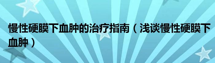 慢性硬膜下血肿的治疗指南（浅谈慢性硬膜下血肿）