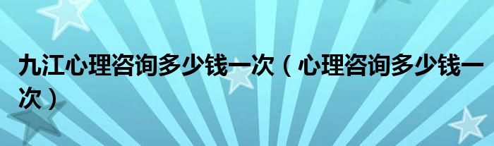 九江心理咨询多少钱一次（心理咨询多少钱一次）