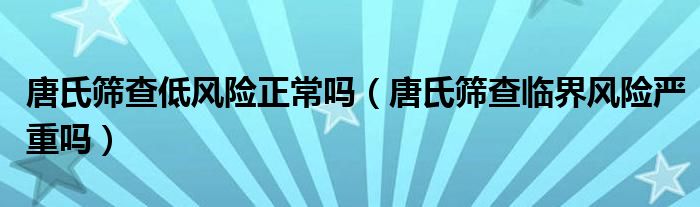 唐氏筛查低风险正常吗（唐氏筛查临界风险严重吗）