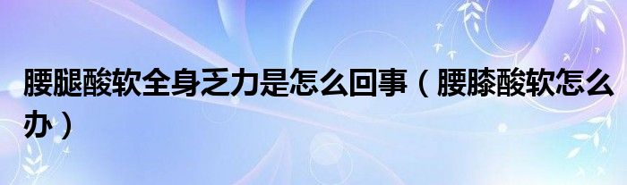 腰腿酸软全身乏力是怎么回事（腰膝酸软怎么办）