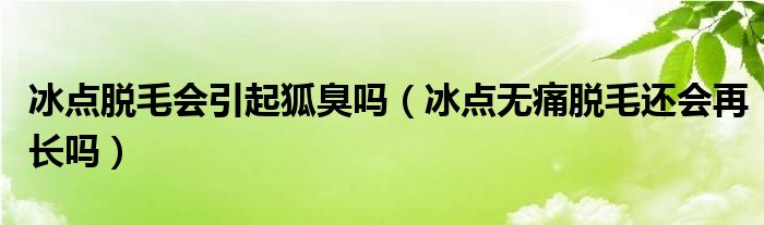 冰点脱毛会引起狐臭吗（冰点无痛脱毛还会再长吗）