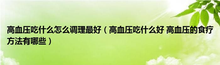 高血压吃什么怎么调理最好（高血压吃什么好 高血压的食疗方法有哪些）