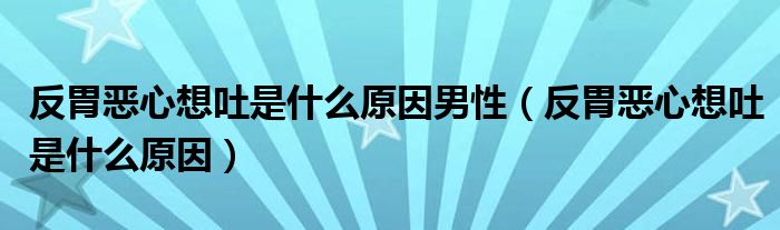 反胃恶心想吐是什么原因男性（反胃恶心想吐是什么原因）